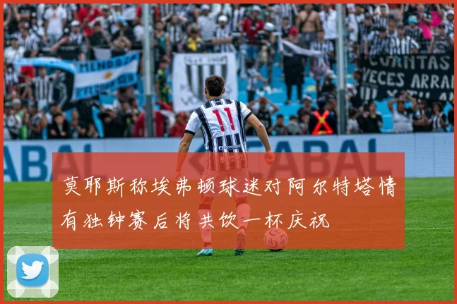 莫耶斯称埃弗顿球迷对阿尔特塔情有独钟赛后将共饮一杯庆祝
