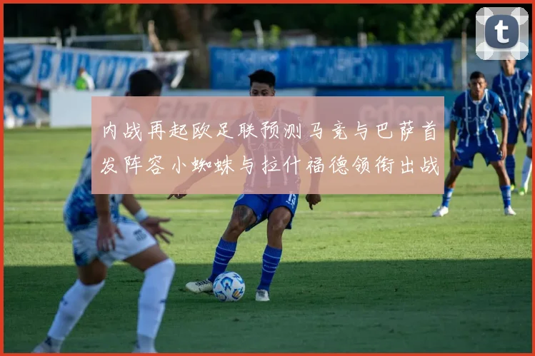 内战再起欧足联预测马竞与巴萨首发阵容小蜘蛛与拉什福德领衔出战