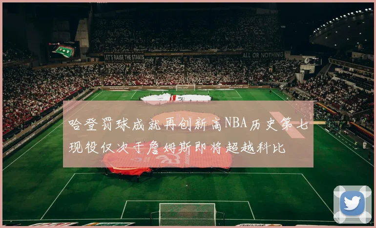 哈登罚球成就再创新高NBA历史第七现役仅次于詹姆斯即将超越科比