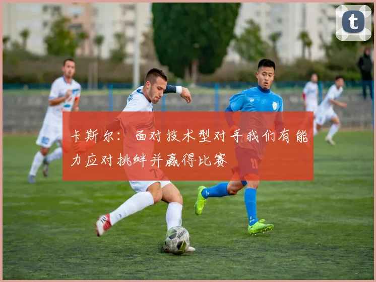 卡斯尔：面对技术型对手我们有能力应对挑衅并赢得比赛
