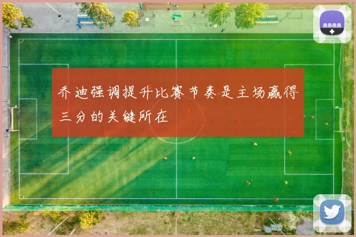 乔迪强调提升比赛节奏是主场赢得三分的关键所在