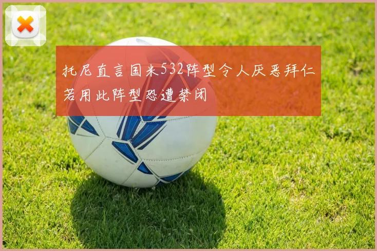 托尼直言国米532阵型令人厌恶拜仁若用此阵型恐遭禁闭