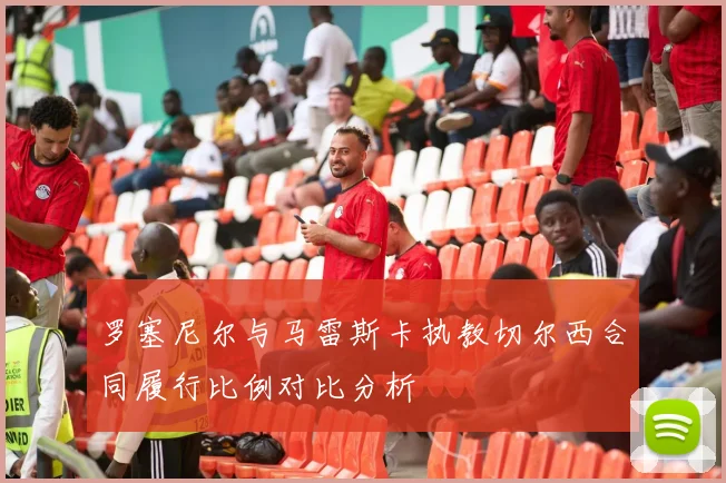 罗塞尼尔与马雷斯卡执教切尔西合同履行比例对比分析