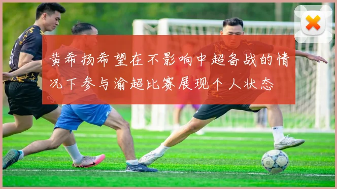 黄希扬希望在不影响中超备战的情况下参与渝超比赛展现个人状态