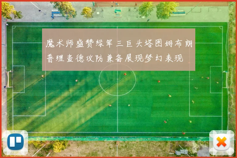 魔术师盛赞绿军三巨头塔图姆布朗普理查德攻防兼备展现梦幻表现
