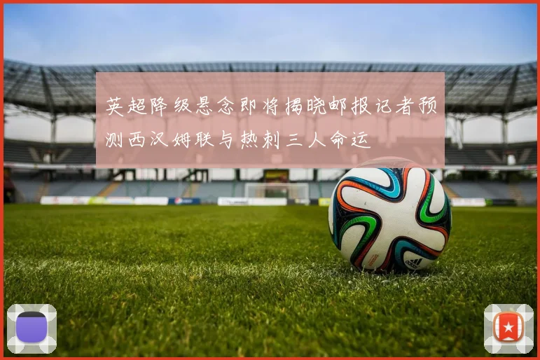 英超降级悬念即将揭晓邮报记者预测西汉姆联与热刺三人命运