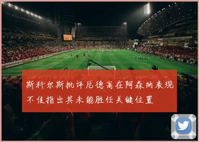 斯科尔斯批评厄德高在阿森纳表现不佳指出其未能胜任关键位置