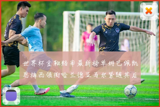 世界杯金靴赔率最新榜单姆巴佩凯恩梅西领衔哈兰德亚马尔紧随其后C罗排名第七
