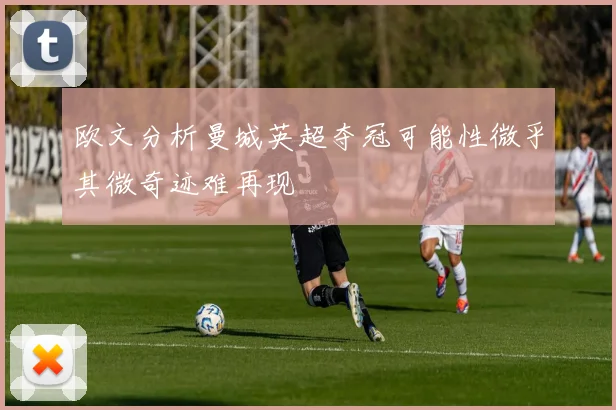欧文分析曼城英超夺冠可能性微乎其微奇迹难再现