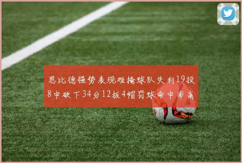恩比德强势表现难掩球队失利19投8中砍下34分12板4帽罚球命中率高达84