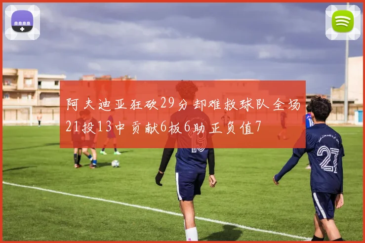 阿夫迪亚狂砍29分却难救球队全场21投13中贡献6板6助正负值7