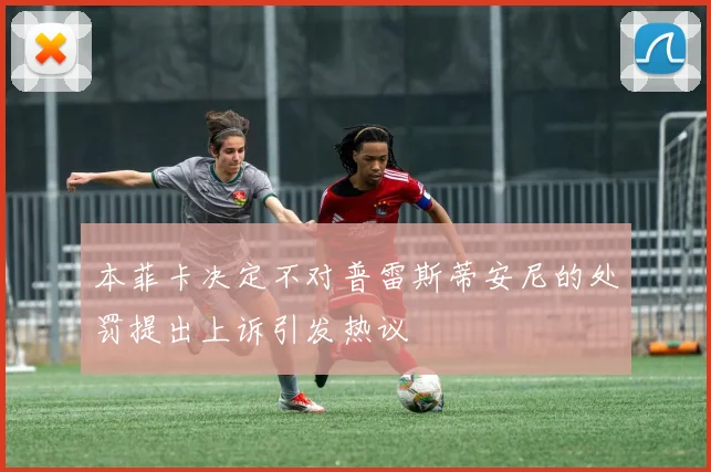 本菲卡决定不对普雷斯蒂安尼的处罚提出上诉引发热议
