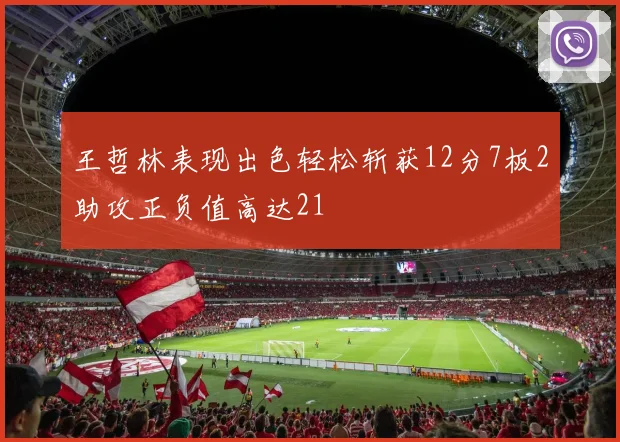 王哲林表现出色轻松斩获12分7板2助攻正负值高达21