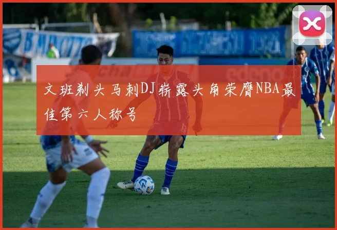 文班剃头马刺DJ崭露头角荣膺NBA最佳第六人称号